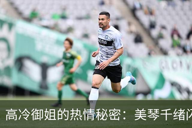 高冷御姐的热情秘密：美琴千绪闪亮登场！